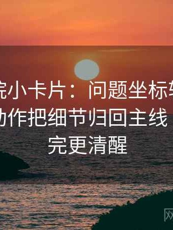 天天影院小卡片：问题坐标轴是不是裁切｜动作把细节归回主线｜感受读完更清醒