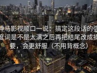 神马影视顺口一说：搞定这段话的强度词是不是太满之后再把结尾改成摘要，会更舒服（不用背概念）