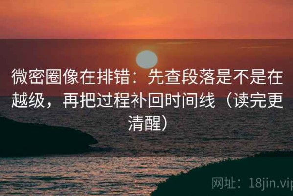 微密圈像在排错：先查段落是不是在越级，再把过程补回时间线（读完更清醒）