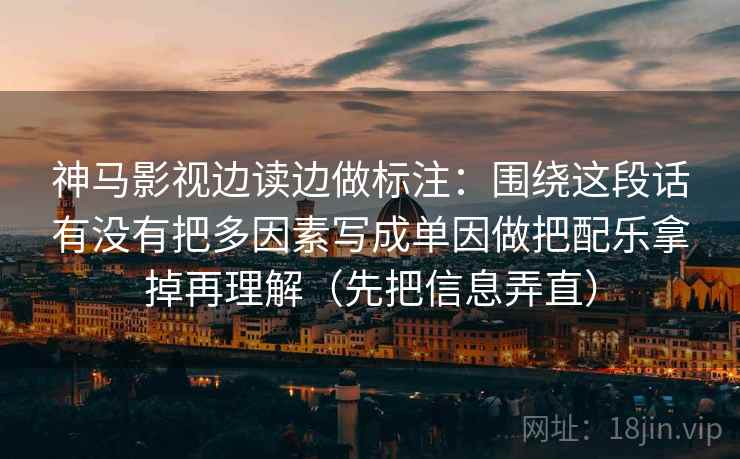 神马影视边读边做标注:围绕这段话有没有把多因素写成单因做把配乐拿掉再理解(先把信息弄直) 神马影视边读边做标注:围绕这段话有没有把多因素写成单因做把配乐拿掉再理解(先把信息弄直)