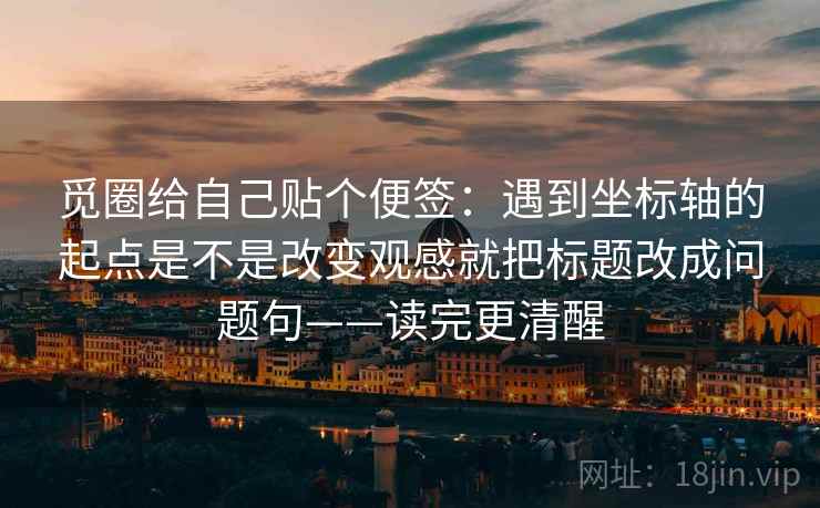 觅圈给自己贴个便签：遇到坐标轴的起点是不是改变观感就把标题改成问题句——读完更清醒