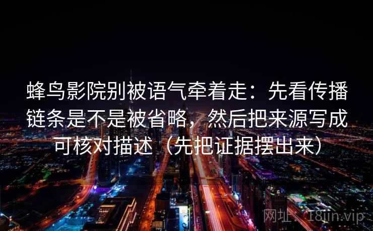 蜂鸟影院别被语气牵着走:先看传播链条是不是被省略,然后把来源写成可核对描述(先把证据摆出来) 蜂鸟影院别被语气牵着走:先看传播链条是不是被省略,然后把来源写成可核对描述(先把证据摆出来)