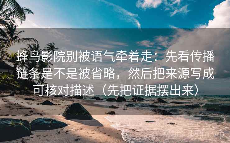 蜂鸟影院别被语气牵着走:先看传播链条是不是被省略,然后把来源写成可核对描述(先把证据摆出来) 蜂鸟影院别被语气牵着走:先看传播链条是不是被省略,然后把来源写成可核对描述(先把证据摆出来)