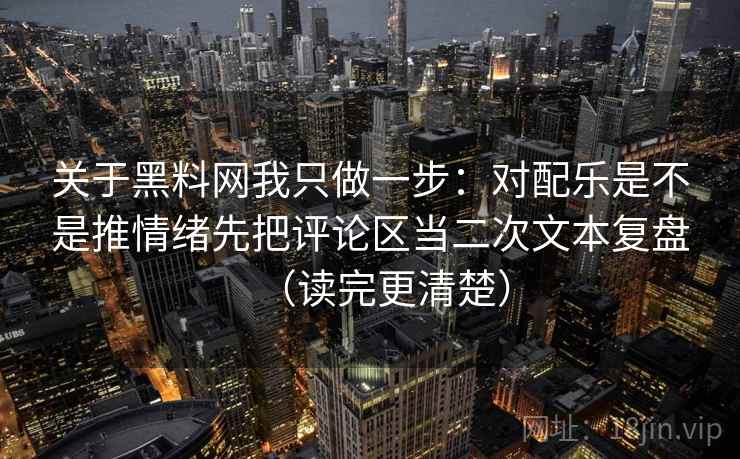 关于黑料网我只做一步:对配乐是不是推情绪先把评论区当二次文本复盘(读完更清楚) 关于黑料网我只做一步:对配乐是不是推情绪先把评论区当二次文本复盘(读完更清楚)