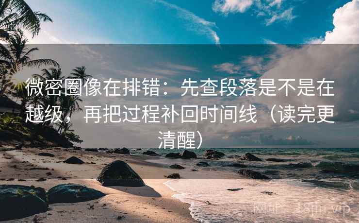 微密圈像在排错：先查段落是不是在越级，再把过程补回时间线（读完更清醒）