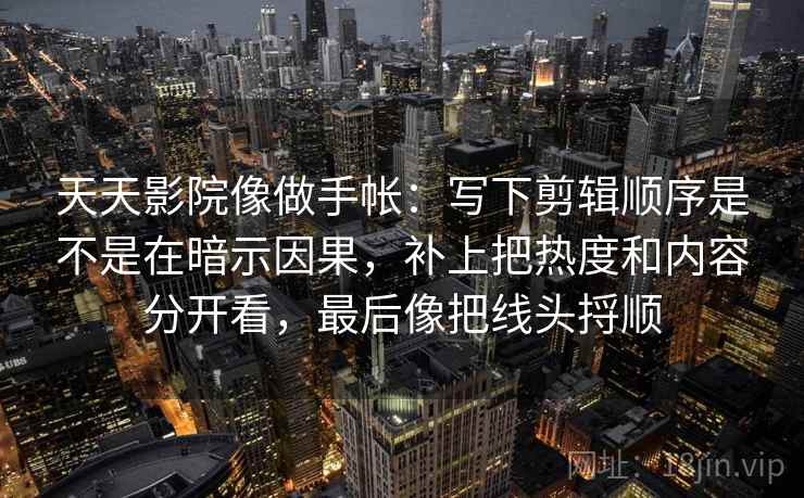天天影院像做手帐：写下剪辑顺序是不是在暗示因果，补上把热度和内容分开看，最后像把线头捋顺