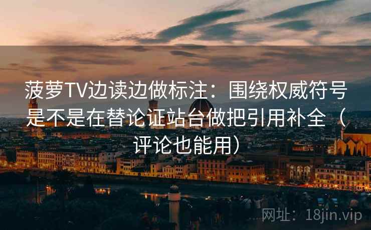 菠萝TV边读边做标注:围绕权威符号是不是在替论证站台做把引用补全(评论也能用) 菠萝TV边读边做标注:围绕权威符号是不是在替论证站台做把引用补全(评论也能用)