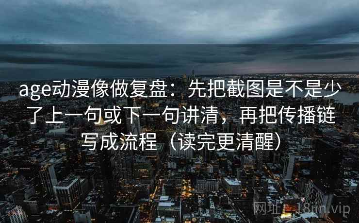age动漫像做复盘：先把截图是不是少了上一句或下一句讲清，再把传播链写成流程（读完更清醒）