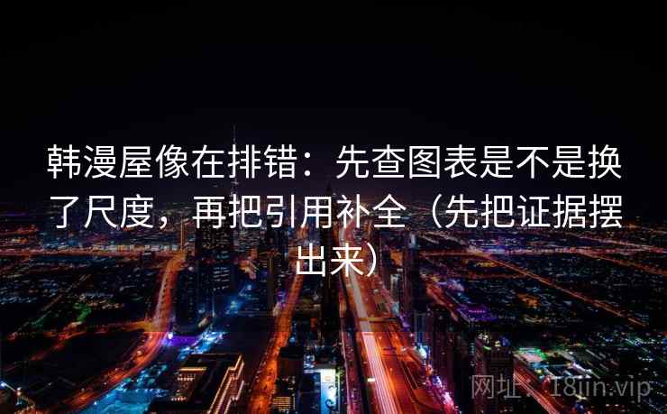 韩漫屋像在排错:先查图表是不是换了尺度,再把引用补全(先把证据摆出来) 韩漫屋像在排错:先查图表是不是换了尺度,再把引用补全(先把证据摆出来)