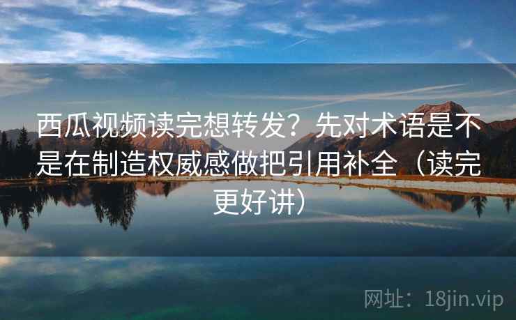 西瓜视频读完想转发？先对术语是不是在制造权威感做把引用补全（读完更好讲）