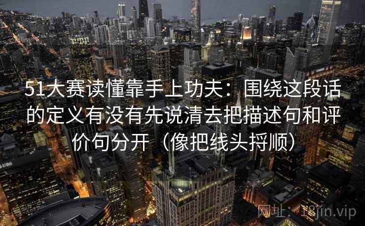 51大赛读懂靠手上功夫：围绕这段话的定义有没有先说清去把描述句和评价句分开（像把线头捋顺）