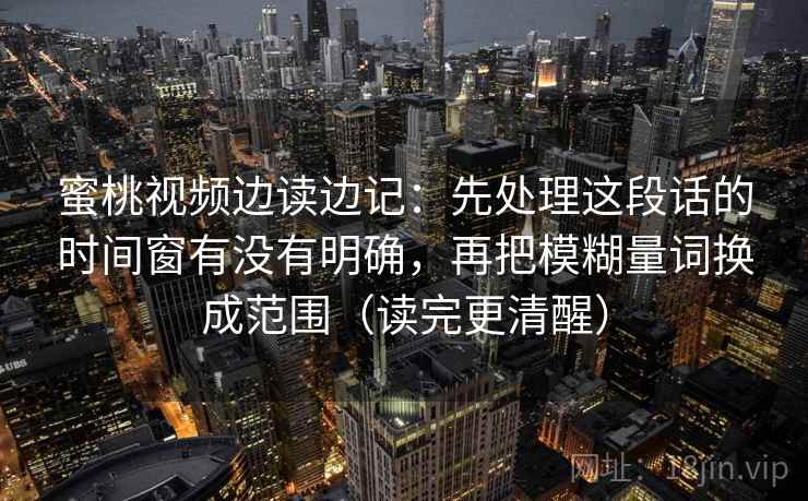 蜜桃视频边读边记:先处理这段话的时间窗有没有明确,再把模糊量词换成范围(读完更清醒) 蜜桃视频边读边记:先处理这段话的时间窗有没有明确,再把模糊量词换成范围(读完更清醒)