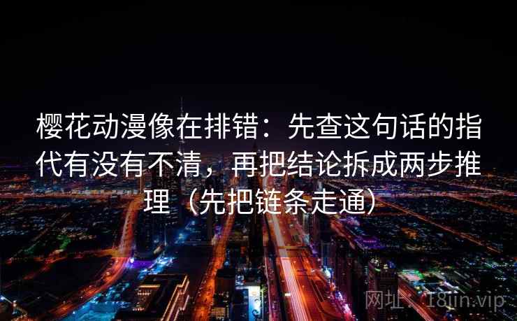 樱花动漫像在排错:先查这句话的指代有没有不清,再把结论拆成两步推理(先把链条走通) 樱花动漫像在排错:先查这句话的指代有没有不清,再把结论拆成两步推理(先把链条走通)