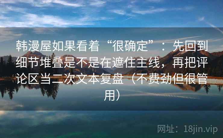 韩漫屋如果看着“很确定”：先回到细节堆叠是不是在遮住主线，再把评论区当二次文本复盘（不费劲但很管用）