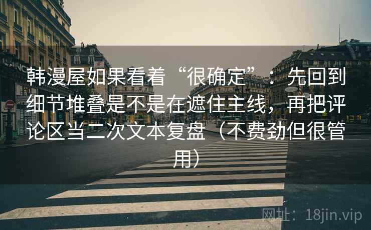 韩漫屋如果看着“很确定”：先回到细节堆叠是不是在遮住主线，再把评论区当二次文本复盘（不费劲但很管用）